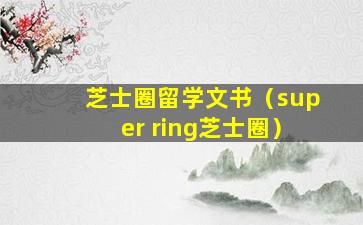 芝士圈留学文书（super ring芝士圈）